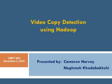 CMPT-884 Jan 18, 2010 Video Copy Detection using Hadoop Presented by: Cameron Harvey Naghmeh Khodabakhshi CMPT 820 December 2, 2010.