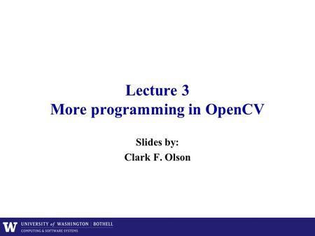 Lecture 3 More programming in OpenCV Slides by: Clark F. Olson.