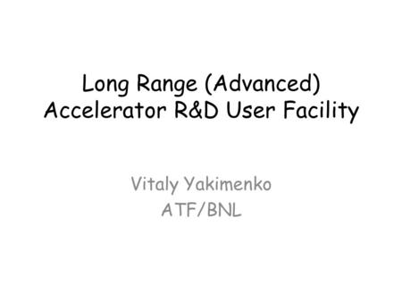 Long Range (Advanced) Accelerator R&D User Facility Vitaly Yakimenko ATF/BNL.