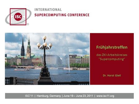 ISC’11 | Hamburg, Germany | June 19 – June 23, 2011 | www.isc11.org Frühjahrstreffen des ZKI-Arbeitskreises Supercomputing“ Dr. Horst Gietl.