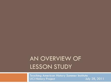 AN OVERVIEW OF LESSON STUDY Teaching American History Summer Institute UCI History ProjectJuly 28, 2011.