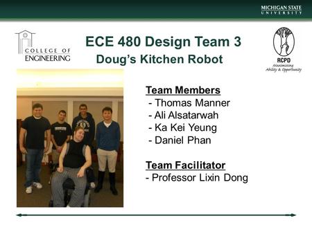 ECE 480 Design Team 3 Doug’s Kitchen Robot Team Members - Thomas Manner - Ali Alsatarwah - Ka Kei Yeung - Daniel Phan Team Facilitator - Professor Lixin.