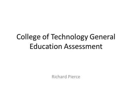 College of Technology General Education Assessment Richard Pierce.