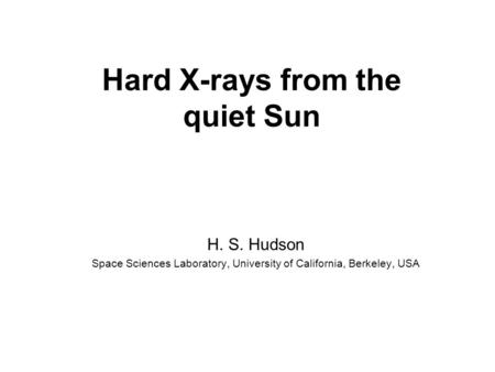 Hard X-rays from the quiet Sun H. S. Hudson Space Sciences Laboratory, University of California, Berkeley, USA.