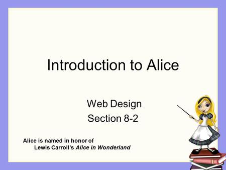 Introduction to Alice Web Design Section 8-2 Alice is named in honor of Lewis Carroll’s Alice in Wonderland.