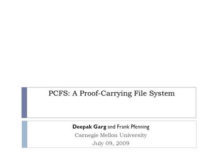 PCFS: A Proof-Carrying File System Deepak Garg and Frank Pfenning Carnegie Mellon University July 09, 2009.