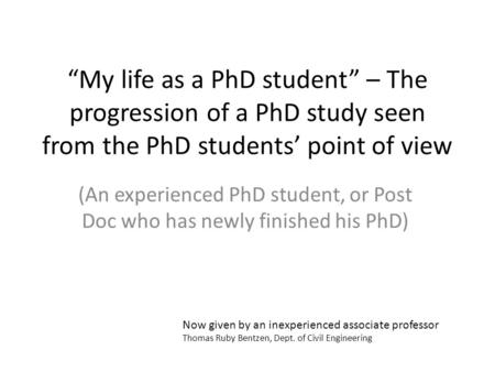 “My life as a PhD student” – The progression of a PhD study seen from the PhD students’ point of view (An experienced PhD student, or Post Doc who has.