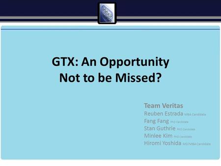 GTX: An Opportunity Not to be Missed? Team Veritas Reuben Estrada MBA Candidate Fang Fang PhD Candidate Stan Guthrie PhD Candidate Minlee Kim PhD Candidate.
