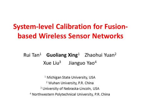 System-level Calibration for Fusion- based Wireless Sensor Networks Rui Tan 1 Guoliang Xing 1 Zhaohui Yuan 2 Xue Liu 3 Jianguo Yao 4 1 Michigan State University,