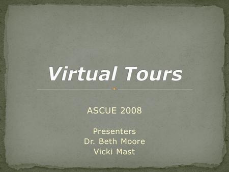 ASCUE 2008 Presenters Dr. Beth Moore Vicki Mast.  What are virtual tours?  How can virtual tours be used in an educational setting?  Why use virtual.