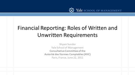 Financial Reporting: Roles of Written and Unwritten Requirements Shyam Sunder Yale School of Management Consultative Committee of the Autorité des Normes.