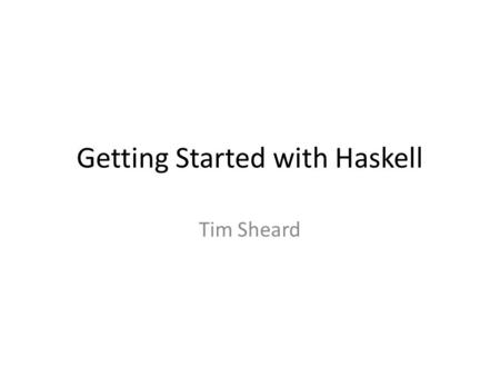 Getting Started with Haskell Tim Sheard. Learning a new language Goals – Learn how to design and use data structures – Learn to write programs using the.