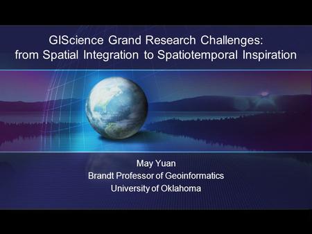 GIScience Grand Research Challenges: from Spatial Integration to Spatiotemporal Inspiration May Yuan Brandt Professor of Geoinformatics University of Oklahoma.