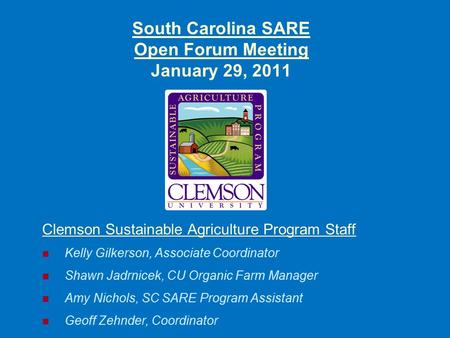 South Carolina SARE Open Forum Meeting January 29, 2011 Clemson Sustainable Agriculture Program Staff Kelly Gilkerson, Associate Coordinator Shawn Jadrnicek,