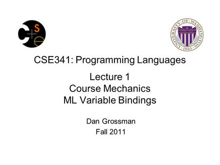 CSE341: Programming Languages Lecture 1 Course Mechanics ML Variable Bindings Dan Grossman Fall 2011.