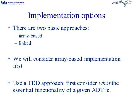 Implementation options There are two basic approaches: –array-based –linked We will consider array-based implementation first Use a TDD approach: first.