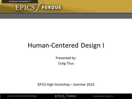 1 Human-Centered Design I Presented by: Craig Titus EPICS High Workshop – Summer 2010 Lecture: Human-Centered Design Presented By: Craig Titus.