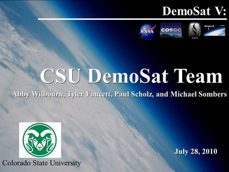 DemoSat V: CSU DemoSat Team Colorado State University Abby Wilbourn, Tyler Faucett, Paul Scholz, and Michael Sombers July 28, 2010.
