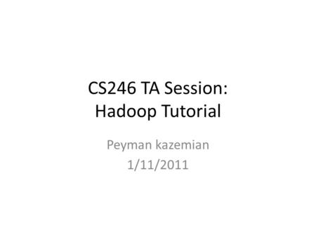 CS246 TA Session: Hadoop Tutorial Peyman kazemian 1/11/2011.