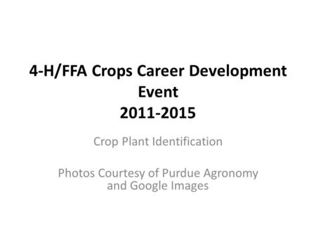 4-H/FFA Crops Career Development Event 2011-2015 Crop Plant Identification Photos Courtesy of Purdue Agronomy and Google Images.