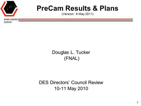 1 PreCam Results & Plans (Version: 9 May 2011) Douglas L. Tucker (FNAL) DES Directors’ Council Review 10-11 May 2010.