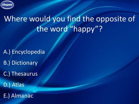 Where would you find the opposite of the word “happy”? A.) Encyclopedia B.) Dictionary C.) Thesaurus D.) Atlas E.) Almanac.