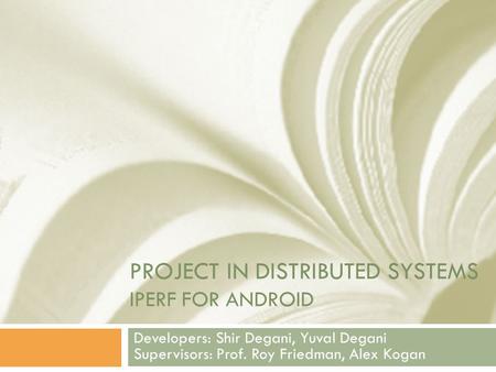 PROJECT IN DISTRIBUTED SYSTEMS IPERF FOR ANDROID Developers: Shir Degani, Yuval Degani Supervisors: Prof. Roy Friedman, Alex Kogan.