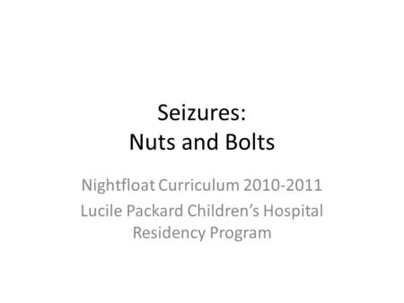 Seizures: Nuts and Bolts Nightfloat Curriculum 2010-2011 Lucile Packard Children’s Hospital Residency Program.