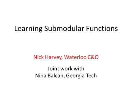 Learning Submodular Functions Nick Harvey, Waterloo C&O Joint work with Nina Balcan, Georgia Tech.