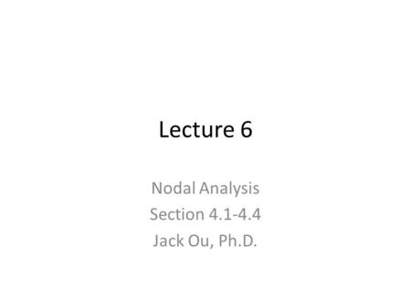 Lecture 6 Nodal Analysis Section 4.1-4.4 Jack Ou, Ph.D.