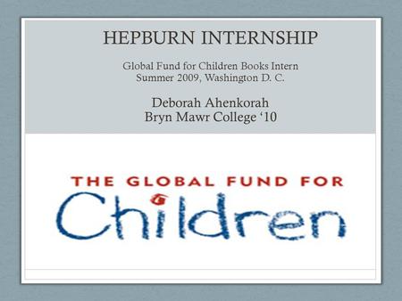 HEPBURN INTERNSHIP Global Fund for Children Books Intern Summer 2009, Washington D. C. Deborah Ahenkorah Bryn Mawr College ‘10.