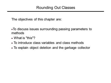 Rounding Out Classes The objectives of this chapter are: To discuss issues surrounding passing parameters to methods What is this? To introduce class.