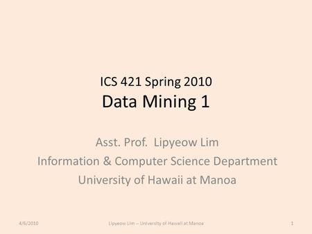 ICS 421 Spring 2010 Data Mining 1 Asst. Prof. Lipyeow Lim Information & Computer Science Department University of Hawaii at Manoa 4/6/20101Lipyeow Lim.