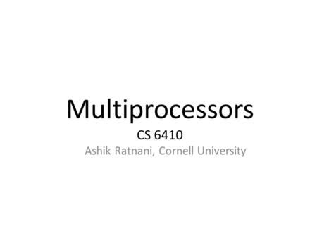 Multiprocessors CS 6410 Ashik Ratnani, Cornell University.
