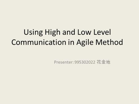 Using High and Low Level Communication in Agile Method Presenter: 995302022 花金地.