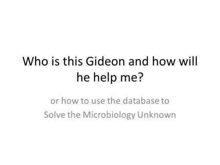Who is this Gideon and how will he help me? or how to use the database to Solve the Microbiology Unknown.