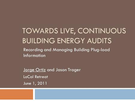 TOWARDS LIVE, CONTINUOUS BUILDING ENERGY AUDITS Recording and Managing Building Plug-load Information Jorge Ortiz and Jason Trager LoCal Retreat June 1,