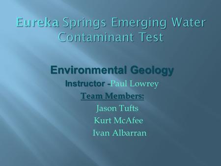 Environmental Geology Instructor - Instructor - Paul Lowrey Team Members: Jason Tufts Kurt McAfee Ivan Albarran.