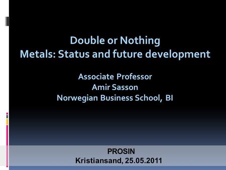 Double or Nothing Metals: Status and future development Associate Professor Amir Sasson Norwegian Business School, BI PROSIN Kristiansand, 25.05.2011.