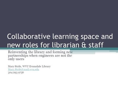 Collaborative learning space and new roles for librarian & staff Reinventing the library and forming new partnerships when engineers are not the only users.