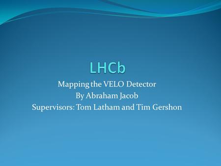 Mapping the VELO Detector By Abraham Jacob Supervisors: Tom Latham and Tim Gershon.