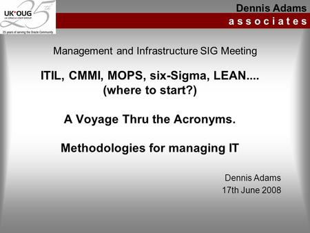 ITIL, CMMI, MOPS, six-Sigma, LEAN.... (where to start?) A Voyage Thru the Acronyms. Methodologies for managing IT Dennis Adams a s s o c i a t e s Management.
