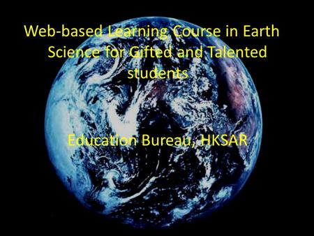 Web-based Learning Course in Earth Science for Gifted and Talented students Education Bureau, HKSAR.