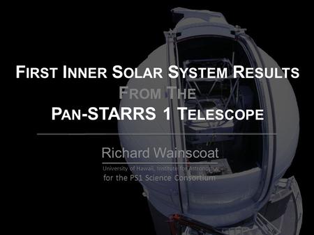 F IRST I NNER S OLAR S YSTEM R ESULTS F ROM T HE P AN -STARRS 1 T ELESCOPE Richard Wainscoat University of Hawaii, Institute for Astronomy for the PS1.