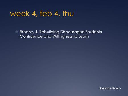 Week 4, feb 4, thu  Brophy, J. Rebuilding Discouraged Students' Confidence and Willingness to Learn the one five o.