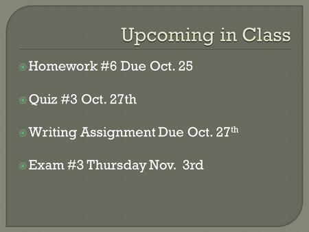  Homework #6 Due Oct. 25  Quiz #3 Oct. 27th  Writing Assignment Due Oct. 27 th  Exam #3 Thursday Nov. 3rd.