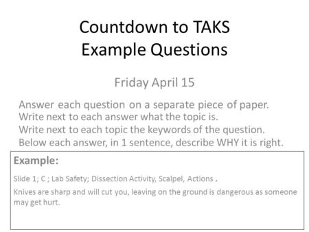 Countdown to TAKS Example Questions Friday April 15 Answer each question on a separate piece of paper. Write next to each answer what the topic is. Write.