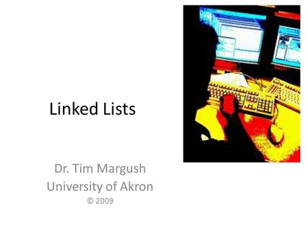 Linked Lists Dr. Tim Margush University of Akron © 2009.