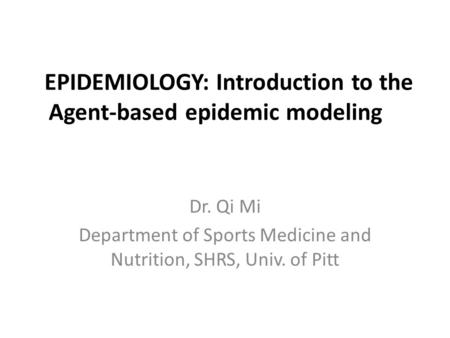 EPIDEMIOLOGY: Introduction to the Agent-based epidemic modeling Dr. Qi Mi Department of Sports Medicine and Nutrition, SHRS, Univ. of Pitt.