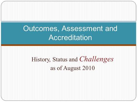 History, Status and Challenges as of August 2010 Outcomes, Assessment and Accreditation.